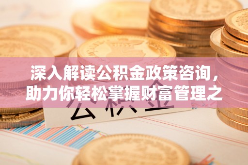 永修深入解读公积金政策咨询，助力你轻松掌握财富管理之道