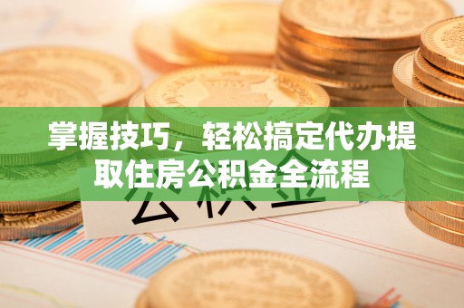 永修掌握技巧，轻松搞定代办提取住房公积金全流程