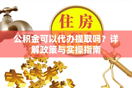 永修公积金可以代办提取吗？详解政策与实操指南