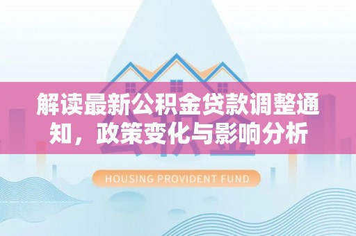 永修解读最新公积金贷款调整通知，政策变化与影响分析
