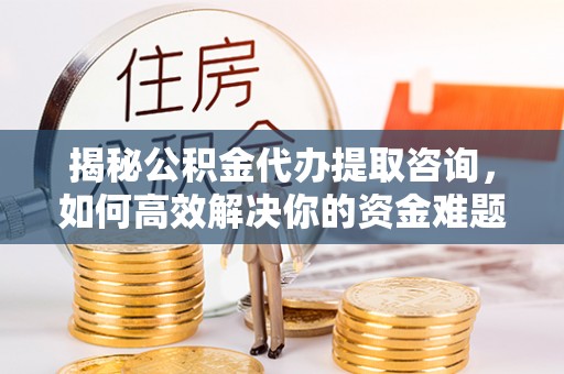 永修揭秘公积金代办提取咨询，如何高效解决你的资金难题