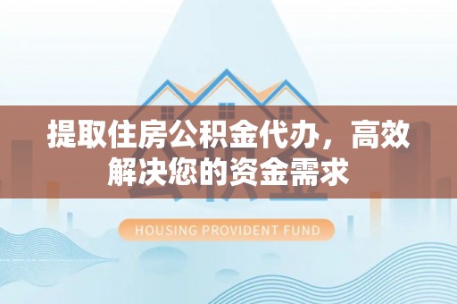 永修提取住房公积金代办，高效解决您的资金需求