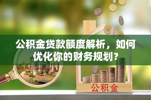 永修公积金贷款额度解析，如何优化你的财务规划？