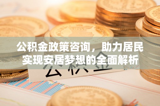 永修公积金政策咨询，助力居民实现安居梦想的全面解析