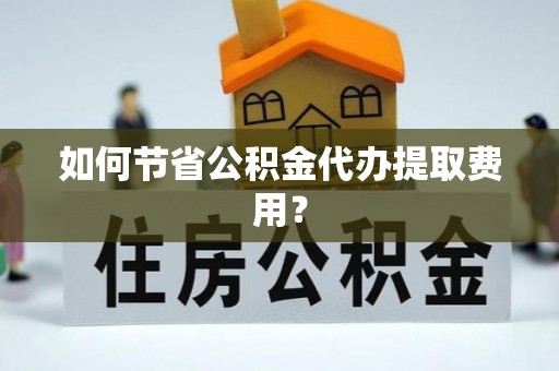 永修如何节省公积金代办提取费用？