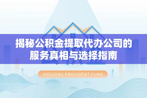 永修揭秘公积金提取代办公司的服务真相与选择指南