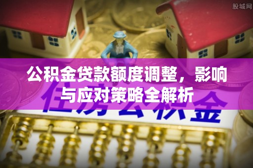 永修公积金贷款额度调整，影响与应对策略全解析