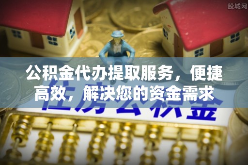 永修公积金代办提取服务，便捷高效，解决您的资金需求