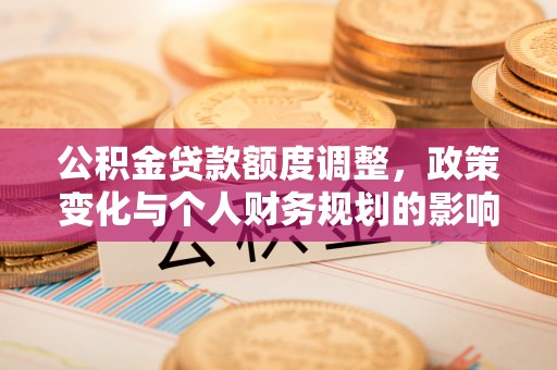 永修公积金贷款额度调整，政策变化与个人财务规划的影响分析