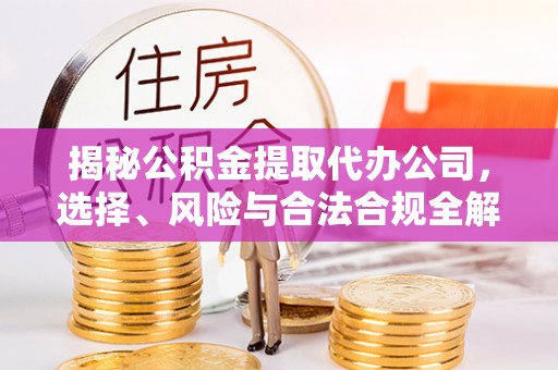 永修揭秘公积金提取代办公司，选择、风险与合法合规全解析