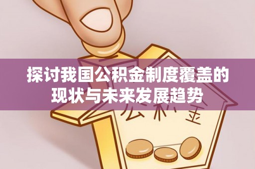 永修探讨我国公积金制度覆盖的现状与未来发展趋势