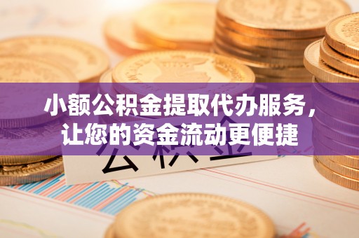 永修小额公积金提取代办服务，让您的资金流动更便捷