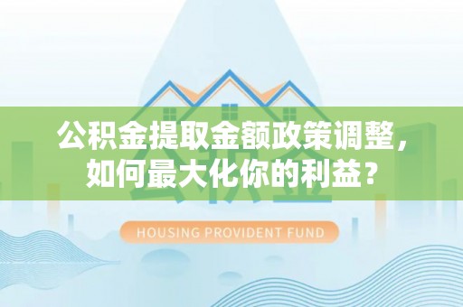 永修公积金提取金额政策调整，如何最大化你的利益？