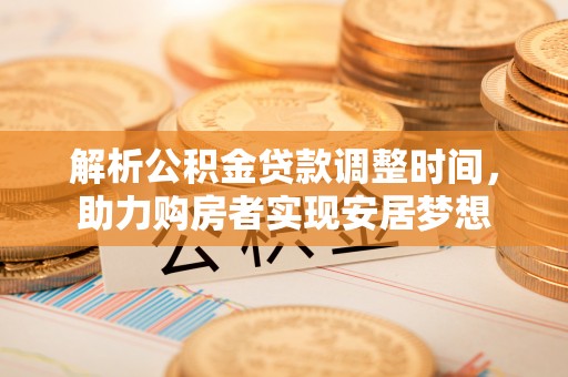 永修解析公积金贷款调整时间，助力购房者实现安居梦想