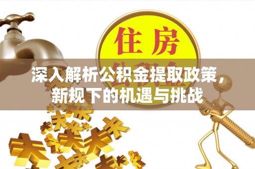 永修深入解析公积金提取政策，新规下的机遇与挑战