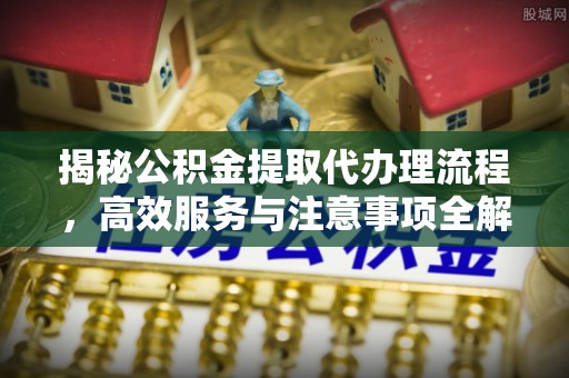 永修揭秘公积金提取代办理流程，高效服务与注意事项全解析