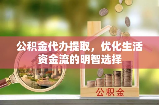 永修公积金代办提取，优化生活资金流的明智选择