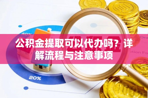 永修公积金提取可以代办吗？详解流程与注意事项
