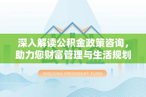 永修深入解读公积金政策咨询，助力您财富管理与生活规划