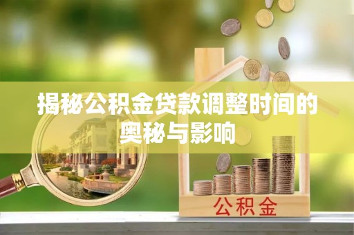 永修揭秘公积金贷款调整时间的奥秘与影响