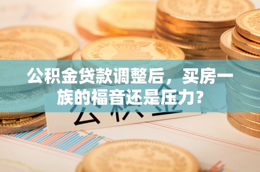 永修公积金贷款调整后，买房一族的福音还是压力？