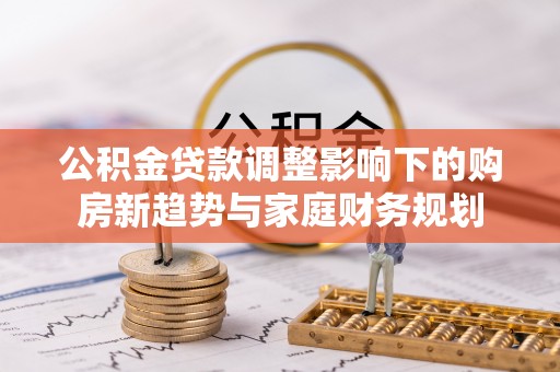 永修公积金贷款调整影响下的购房新趋势与家庭财务规划