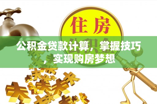 永修公积金贷款计算，掌握技巧，实现购房梦想
