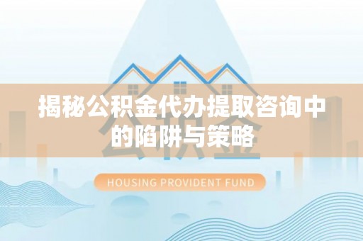 永修揭秘公积金代办提取咨询中的陷阱与策略