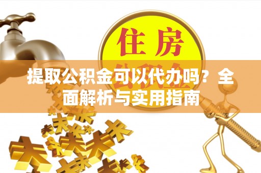 永修提取公积金可以代办吗？全面解析与实用指南