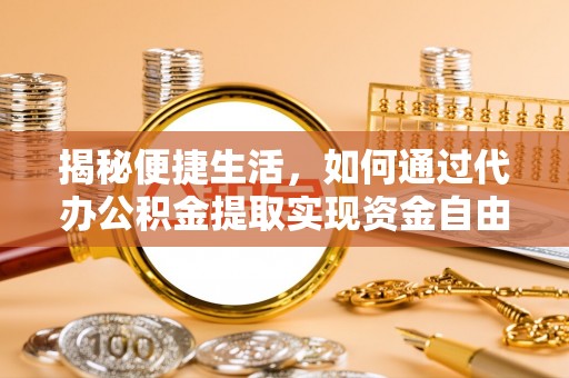 永修揭秘便捷生活，如何通过代办公积金提取实现资金自由