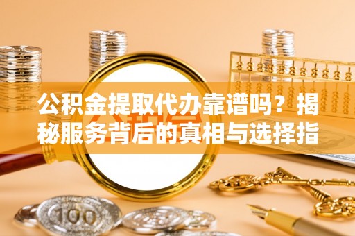 永修公积金提取代办靠谱吗？揭秘服务背后的真相与选择指南