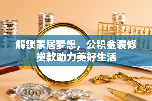 永修解锁家居梦想，公积金装修贷款助力美好生活