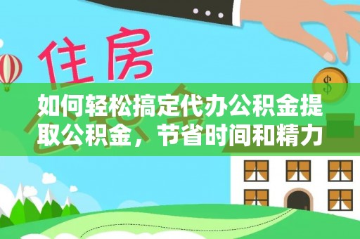 永修如何轻松搞定代办公积金提取公积金，节省时间和精力的秘密武器