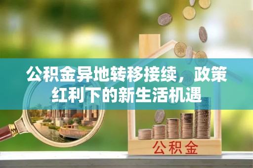 永修公积金异地转移接续，政策红利下的新生活机遇