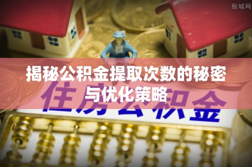 永修揭秘公积金提取次数的秘密与优化策略