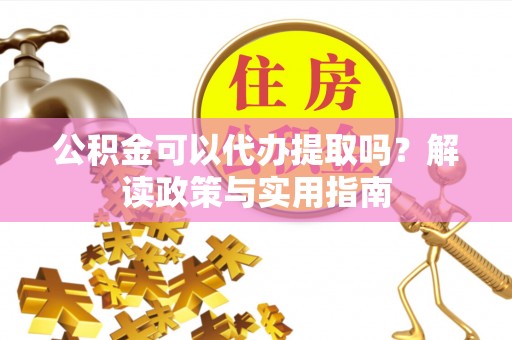 永修公积金可以代办提取吗？解读政策与实用指南