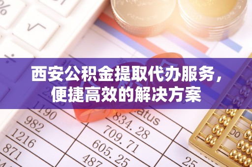 永修西安公积金提取代办服务，便捷高效的解决方案