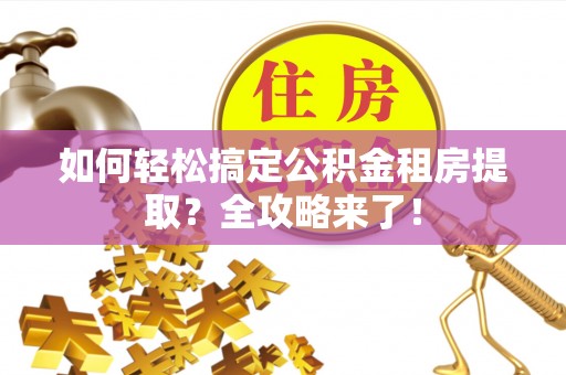 永修如何轻松搞定公积金租房提取？全攻略来了！