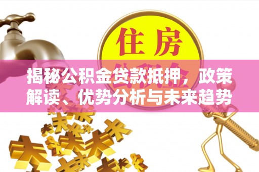 永修揭秘公积金贷款抵押，政策解读、优势分析与未来趋势