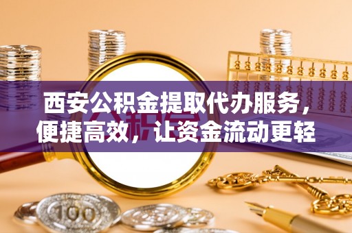 永修西安公积金提取代办服务，便捷高效，让资金流动更轻松