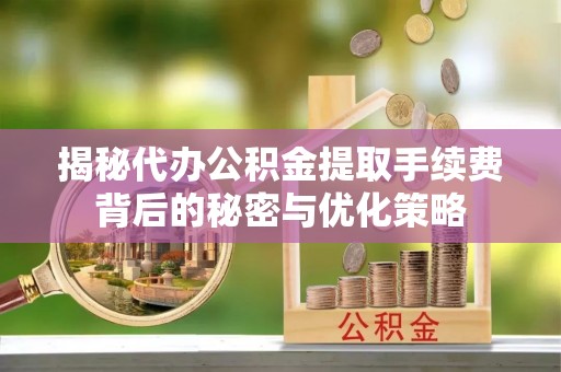 永修揭秘代办公积金提取手续费背后的秘密与优化策略