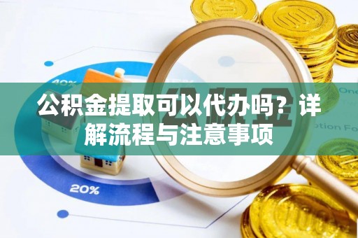 永修公积金提取可以代办吗？详解流程与注意事项