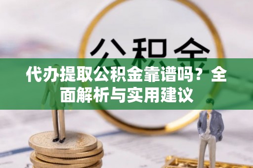永修代办提取公积金靠谱吗？全面解析与实用建议