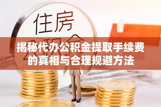 永修揭秘代办公积金提取手续费的真相与合理规避方法
