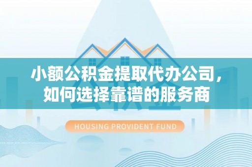 永修小额公积金提取代办公司，如何选择靠谱的服务商