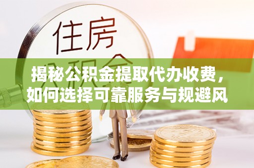永修揭秘公积金提取代办收费，如何选择可靠服务与规避风险