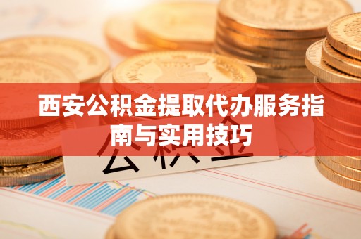 永修西安公积金提取代办服务指南与实用技巧
