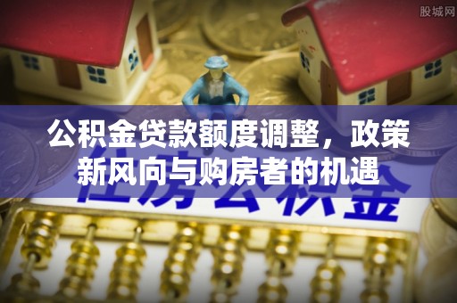 永修公积金贷款额度调整，政策新风向与购房者的机遇