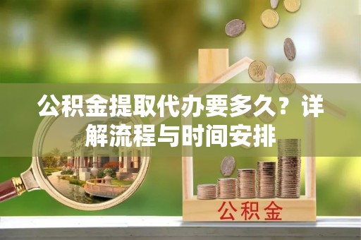 永修公积金提取代办要多久？详解流程与时间安排