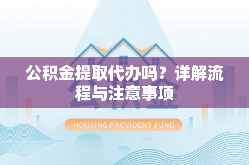 永修公积金提取代办吗？详解流程与注意事项